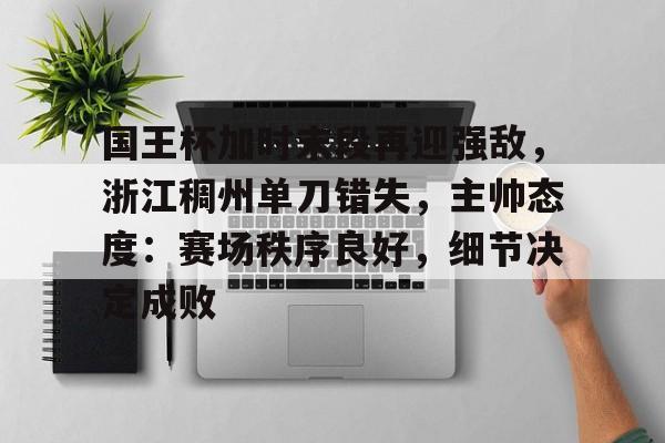 熊猫体育下载国王杯加时末段再迎强敌，浙江稠州单刀错失，主帅态度：赛场秩序良好，细节决定成败的简单介绍